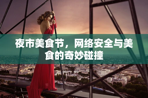 夜市美食节，网络安全与美食的奇妙碰撞