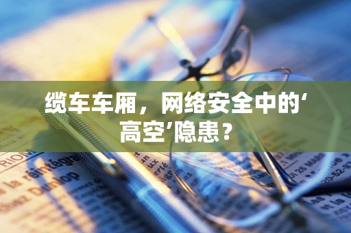 缆车车厢，网络安全中的‘高空’隐患？