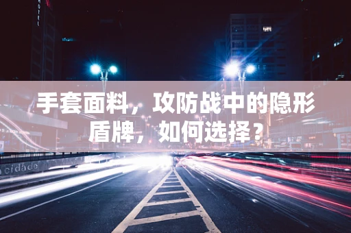 手套面料，攻防战中的隐形盾牌，如何选择？