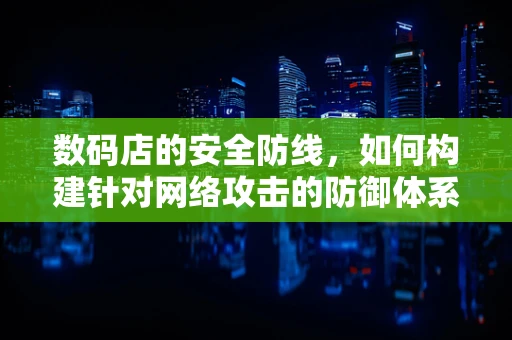 数码店的安全防线，如何构建针对网络攻击的防御体系？