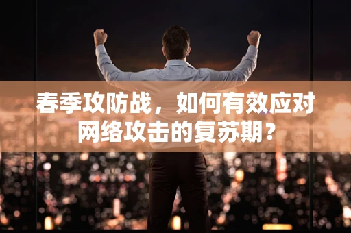 春季攻防战，如何有效应对网络攻击的复苏期？