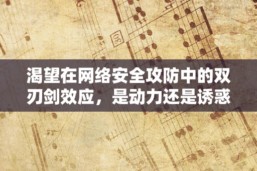 渴望在网络安全攻防中的双刃剑效应，是动力还是诱惑？