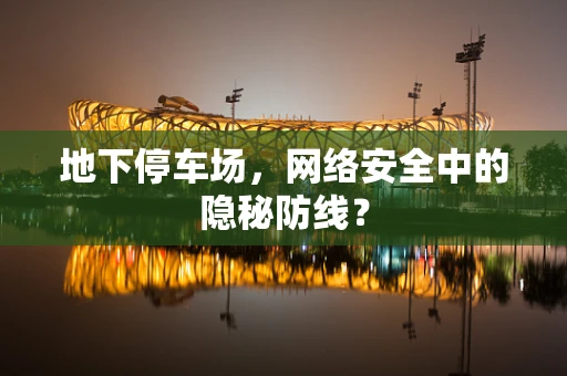 地下停车场，网络安全中的隐秘防线？