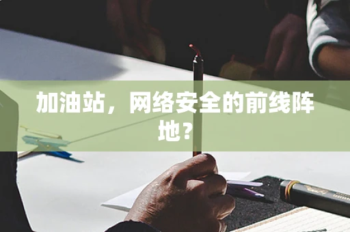 加油站，网络安全的前线阵地？