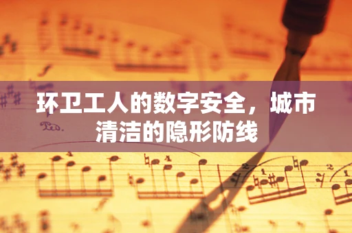 环卫工人的数字安全，城市清洁的隐形防线