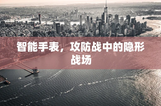 智能手表，攻防战中的隐形战场