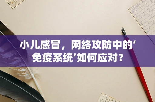 小儿感冒，网络攻防中的‘免疫系统’如何应对？