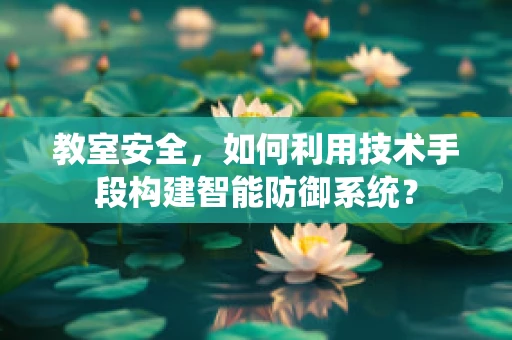 教室安全，如何利用技术手段构建智能防御系统？