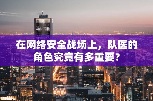 在网络安全战场上，队医的角色究竟有多重要？