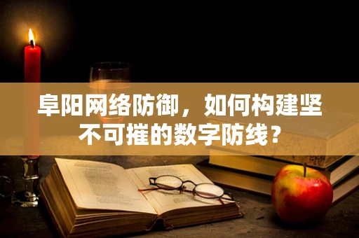 阜阳网络防御，如何构建坚不可摧的数字防线？