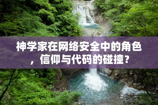 神学家在网络安全中的角色，信仰与代码的碰撞？