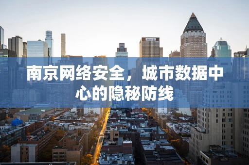 南京网络安全，城市数据中心的隐秘防线