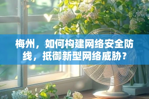 梅州，如何构建网络安全防线，抵御新型网络威胁？