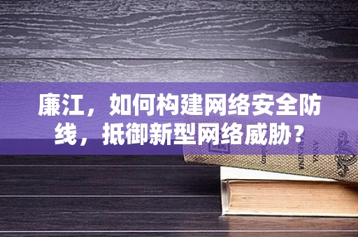 廉江，如何构建网络安全防线，抵御新型网络威胁？