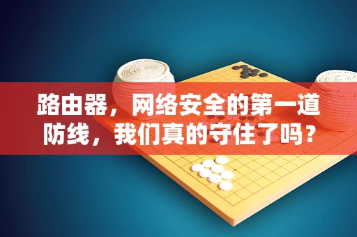 路由器，网络安全的第一道防线，我们真的守住了吗？