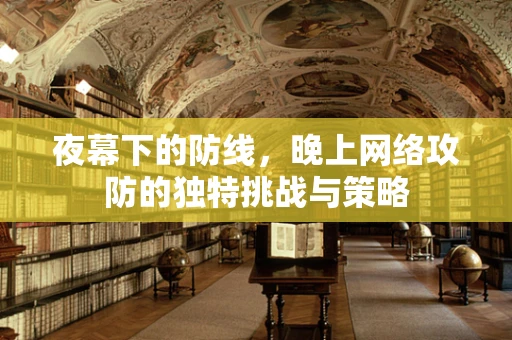 夜幕下的防线，晚上网络攻防的独特挑战与策略