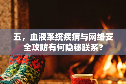 五，血液系统疾病与网络安全攻防有何隐秘联系？