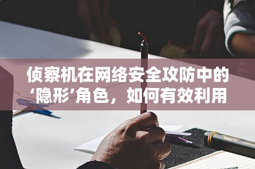 侦察机在网络安全攻防中的‘隐形’角色，如何有效利用以提升情报收集能力？