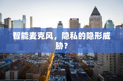 智能麦克风，隐私的隐形威胁？