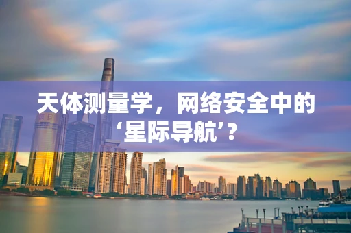 天体测量学，网络安全中的‘星际导航’？
