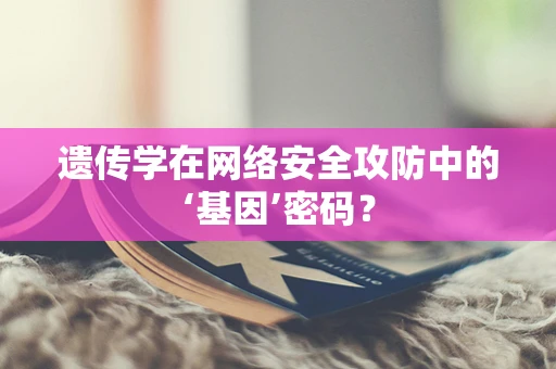 遗传学在网络安全攻防中的‘基因’密码？