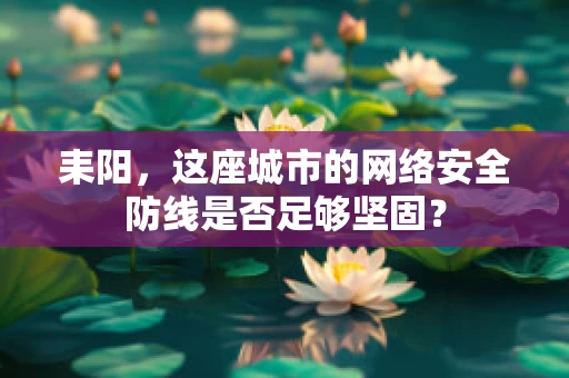耒阳，这座城市的网络安全防线是否足够坚固？