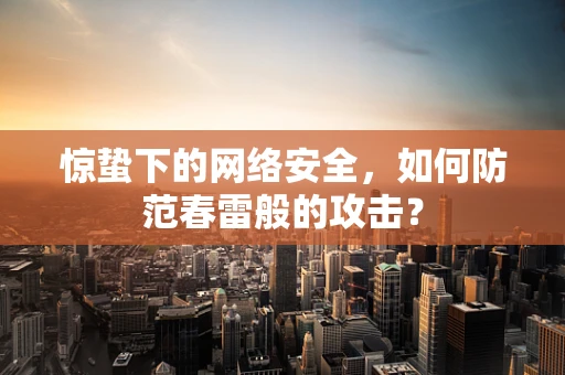 惊蛰下的网络安全，如何防范春雷般的攻击？