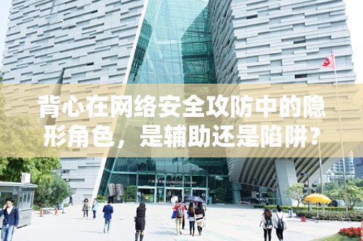 背心在网络安全攻防中的隐形角色，是辅助还是陷阱？