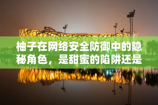 柚子在网络安全防御中的隐秘角色，是甜蜜的陷阱还是防御的利器？