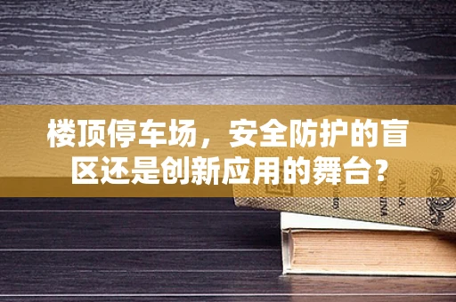 楼顶停车场，安全防护的盲区还是创新应用的舞台？