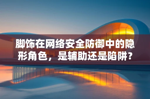 脚饰在网络安全防御中的隐形角色，是辅助还是陷阱？