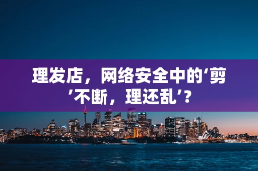 理发店，网络安全中的‘剪’不断，理还乱’？