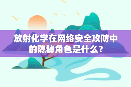 放射化学在网络安全攻防中的隐秘角色是什么？