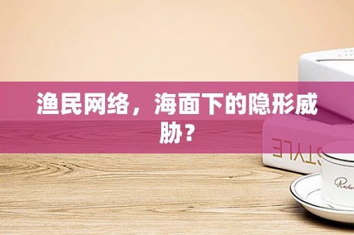 渔民网络，海面下的隐形威胁？