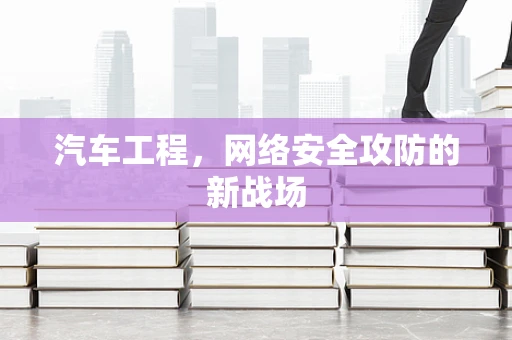 汽车工程，网络安全攻防的新战场