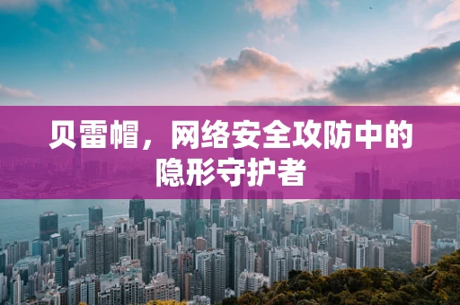 贝雷帽，网络安全攻防中的隐形守护者