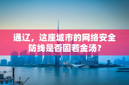 通辽，这座城市的网络安全防线是否固若金汤？