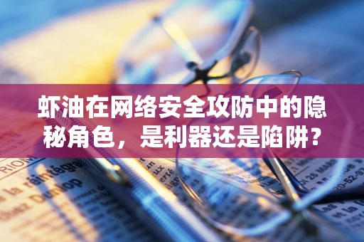 虾油在网络安全攻防中的隐秘角色，是利器还是陷阱？