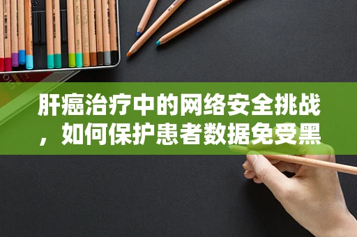 肝癌治疗中的网络安全挑战，如何保护患者数据免受黑客攻击？