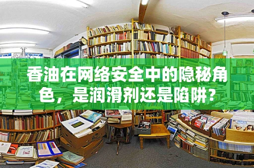 香油在网络安全中的隐秘角色，是润滑剂还是陷阱？