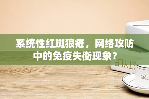 系统性红斑狼疮，网络攻防中的免疫失衡现象？