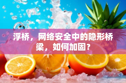 浮桥，网络安全中的隐形桥梁，如何加固？