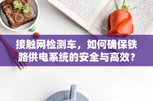 接触网检测车，如何确保铁路供电系统的安全与高效？