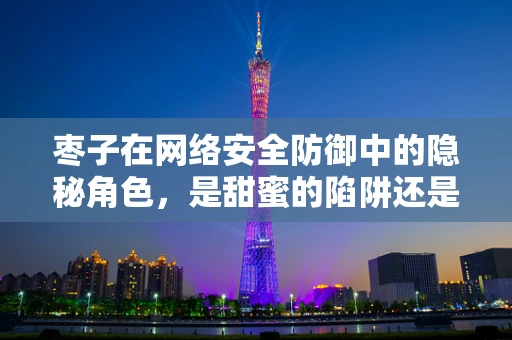 枣子在网络安全防御中的隐秘角色，是甜蜜的陷阱还是坚实的防线？