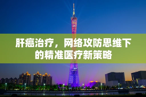 肝癌治疗，网络攻防思维下的精准医疗新策略