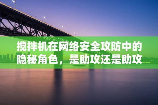 搅拌机在网络安全攻防中的隐秘角色，是助攻还是助攻者？