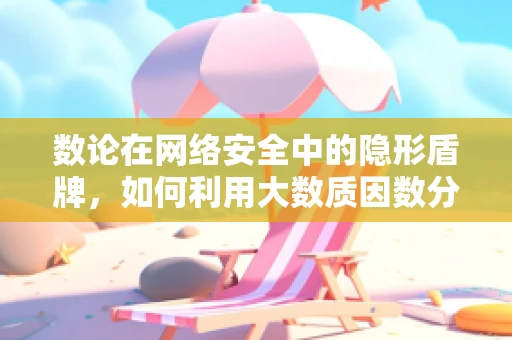 数论在网络安全中的隐形盾牌，如何利用大数质因数分解难题保护数据？