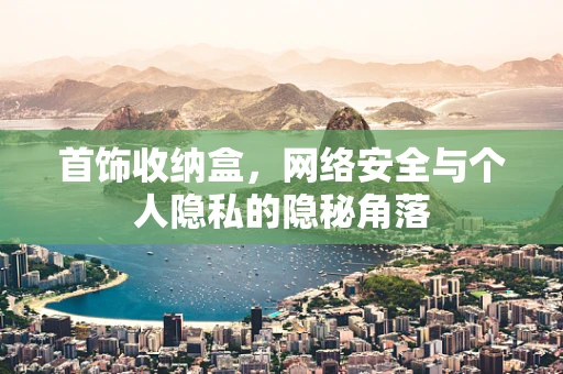 首饰收纳盒，网络安全与个人隐私的隐秘角落