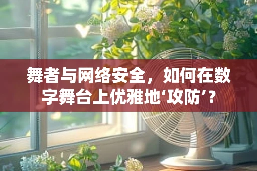 舞者与网络安全，如何在数字舞台上优雅地‘攻防’？