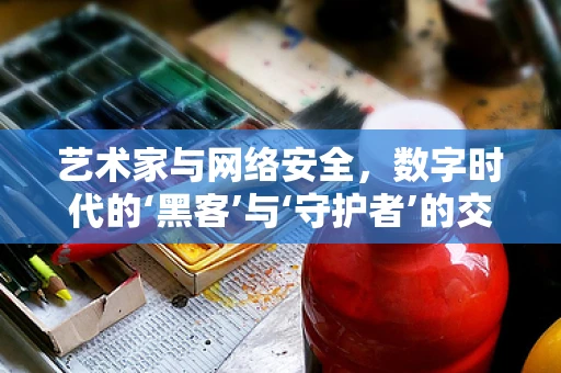 艺术家与网络安全，数字时代的‘黑客’与‘守护者’的交响曲？